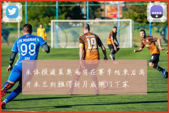 米体报道莱奥或将在赛季结束后离开米兰利雅得新月成热门下家