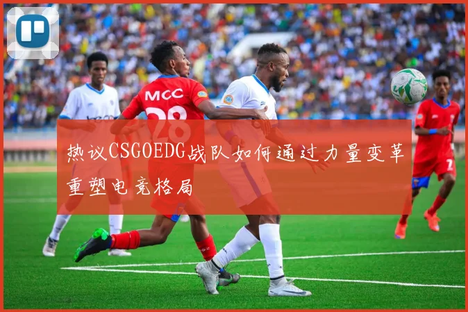 热议CSGOEDG战队如何通过力量变革重塑电竞格局