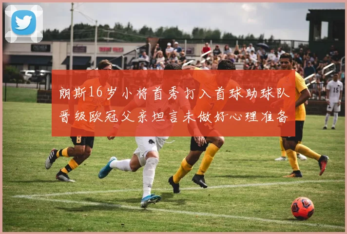 朗斯16岁小将首秀打入首球助球队晋级欧冠父亲坦言未做好心理准备