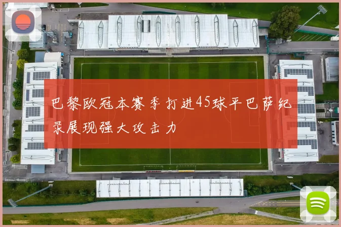 巴黎欧冠本赛季打进45球平巴萨纪录展现强大攻击力