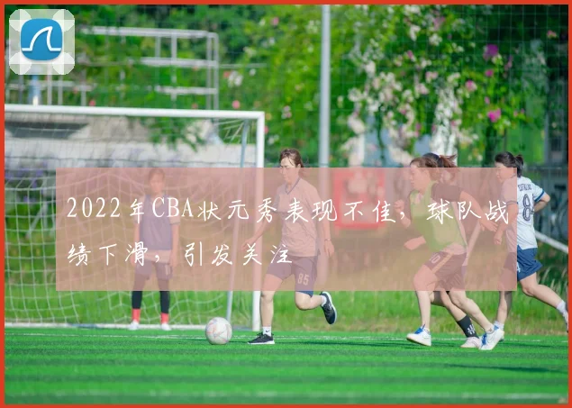 2022年CBA状元秀表现不佳，球队战绩下滑，引发关注