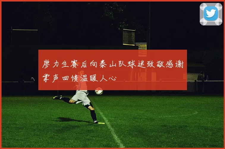 廖力生赛后向泰山队球迷致敬感谢掌声回馈温暖人心