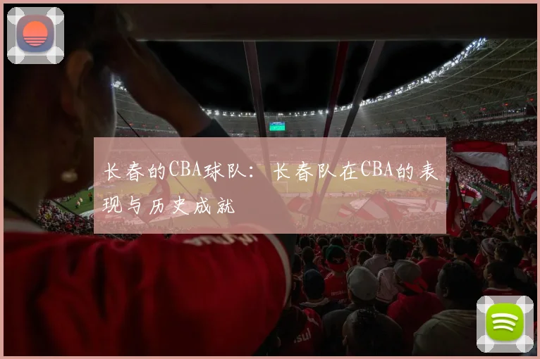 长春的CBA球队：长春队在CBA的表现与历史成就