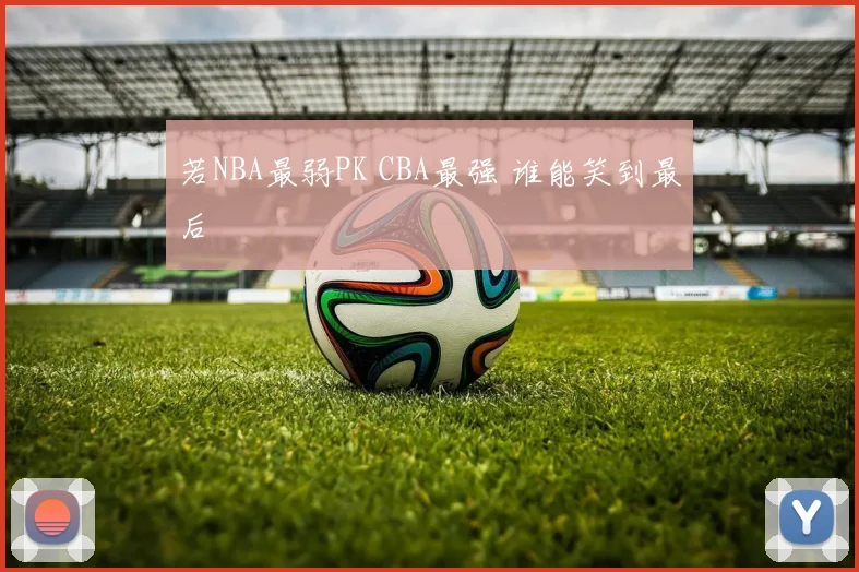 若NBA最弱PK CBA最强 谁能笑到最后