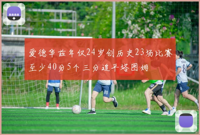 爱德华兹年仅24岁创历史23场比赛至少40分5个三分追平塔图姆