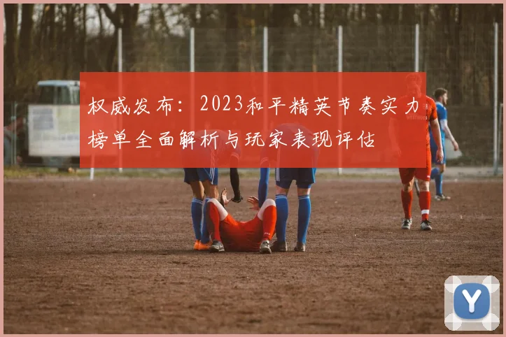权威发布：2023和平精英节奏实力榜单全面解析与玩家表现评估