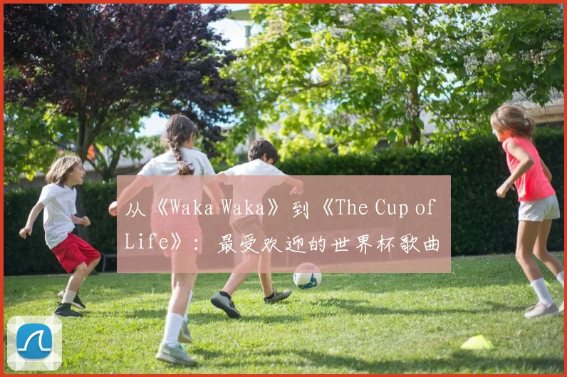 从《Waka Waka》到《The Cup of Life》：最受欢迎的世界杯歌曲